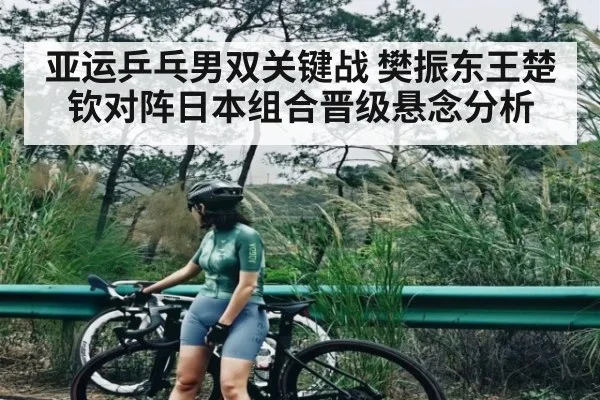 亚运乒乓男双关键战 樊振东王楚钦对阵日本组合晋级悬念分析